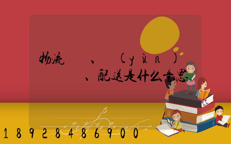 物流、運(yùn)輸、配送是什么意思